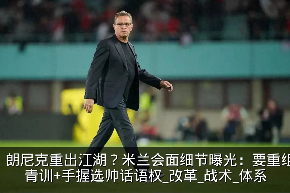 朗尼克重出江湖？米兰会面细节曝光：要重组青训+手握选帅话语权_改革_战术_体系