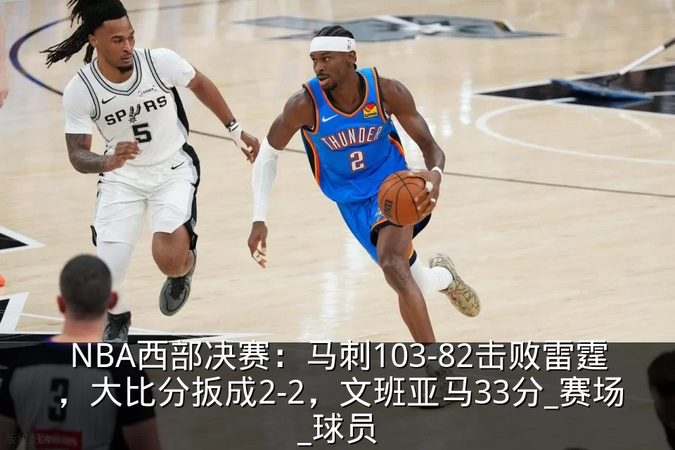 NBA西部决赛：马刺103-82击败雷霆，大比分扳成2-2，文班亚马33分_赛场_球员
