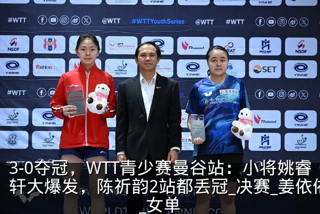 3-0夺冠，WTT青少赛曼谷站：小将姚睿轩大爆发，陈祈韵2站都丢冠_决赛_姜依依_女单